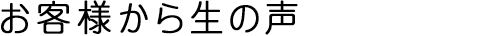 お客様から生の声
