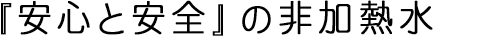 『安心と安全』の非加熱水