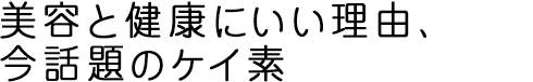 美容と健康にいい理由、今話題のケイ素