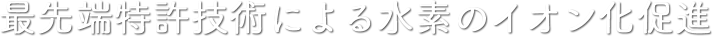 最先端特許技術による水素のイオン化促進