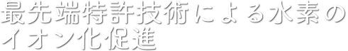 最先端特許技術による水素のイオン化促進