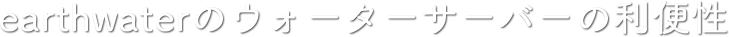 earthwaterのウォーターサーバーの利便性