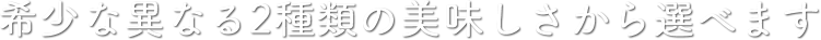 希少な異なる2種類の美味しさから選べます
