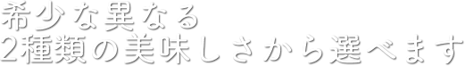 希少な異なる2種類の美味しさから選べます